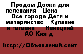 Продам Доска для пеленания › Цена ­ 100 - Все города Дети и материнство » Купание и гигиена   . Ненецкий АО,Кия д.